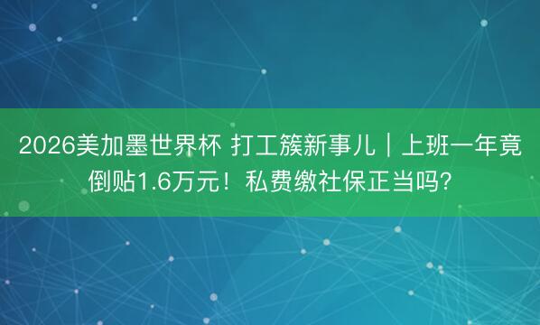 2026美加墨世界杯 打工簇新事儿｜上班一年竟倒贴1.6万元！私费缴社保正当吗？