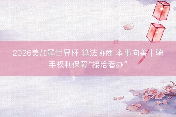 2026美加墨世界杯 算法协商 本事向善｜骑手权利保障“接洽着办”