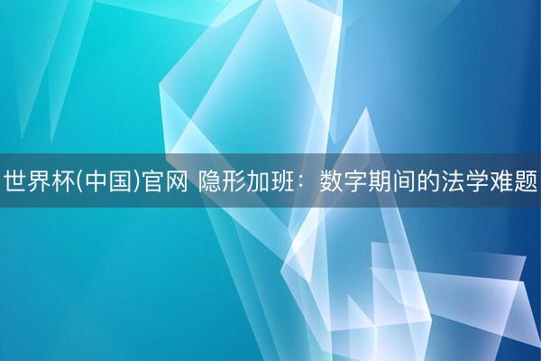 世界杯(中国)官网 隐形加班:数字期间的法学难题