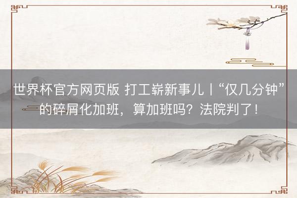 世界杯官方网页版 打工崭新事儿丨“仅几分钟”的碎屑化加班，算加班吗？法院判了！