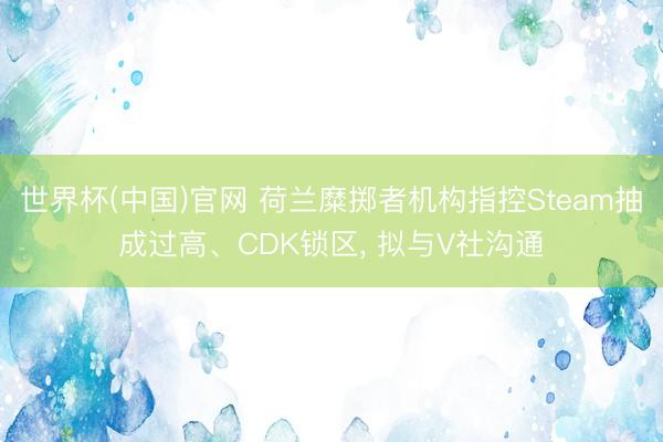 世界杯(中国)官网 荷兰糜掷者机构指控Steam抽成过高、CDK锁区， 拟与V社沟通
