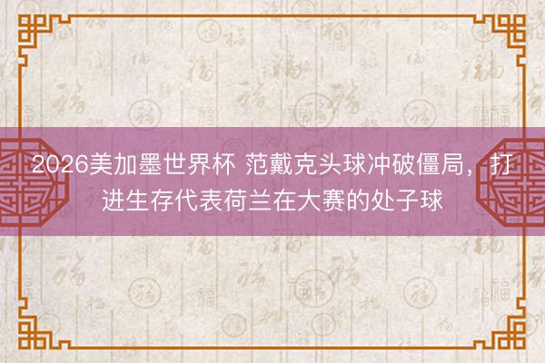 2026美加墨世界杯 范戴克头球冲破僵局，打进生存代表荷兰在大赛的处子球