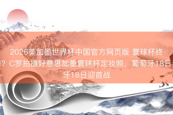 2026美加墨世界杯中国官方网页版 寰球杯终末一舞？C罗拍摄好意思加墨寰球杯定妆照，葡萄牙18日迎首战