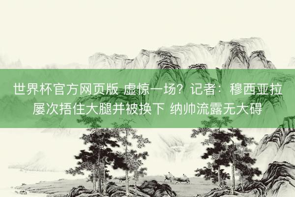 世界杯官方网页版 虚惊一场？记者：穆西亚拉屡次捂住大腿并被换下 纳帅流露无大碍
