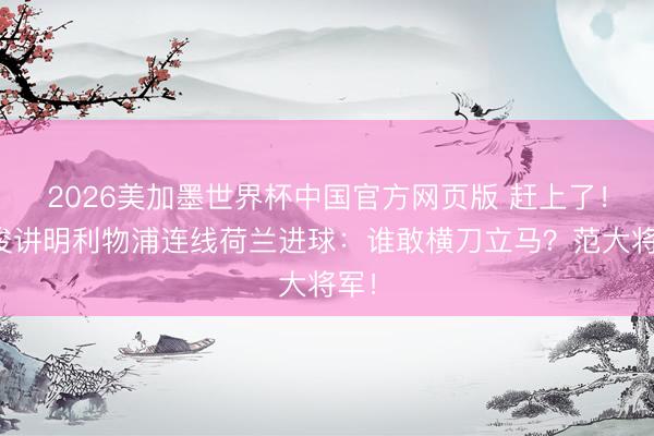 2026美加墨世界杯中国官方网页版 赶上了！詹俊讲明利物浦连线荷兰进球：谁敢横刀立马？范大将军！