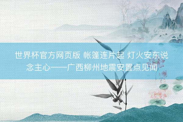 世界杯官方网页版 帐篷连片起 灯火安东说念主心——广西柳州地震安置点见闻