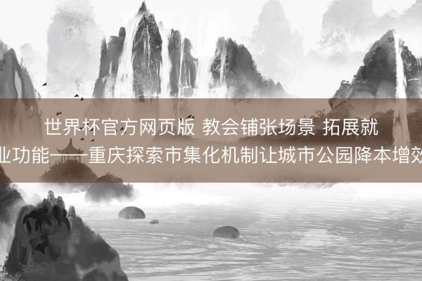 世界杯官方网页版 教会铺张场景 拓展就业功能——重庆探索市集化机制让城市公园降本增效
