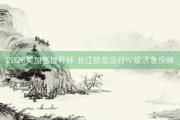2026美加墨世界杯 长江防总运行Ⅳ级济急反映
