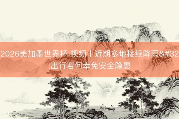 2026美加墨世界杯 视频丨近期多地接续降雨 出行若何幸免安全隐患