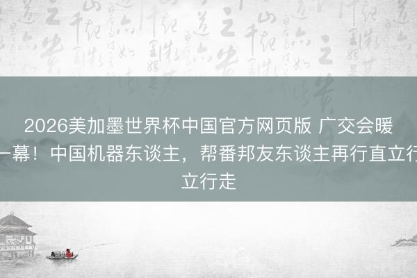 2026美加墨世界杯中国官方网页版 广交会暖心一幕！中国机器东谈主，帮番邦友东谈主再行直立行走