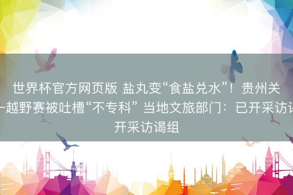 世界杯官方网页版 盐丸变“食盐兑水”!贵州关岭一越野赛被吐槽“不专科” 当地文旅部门:已开采访谒组