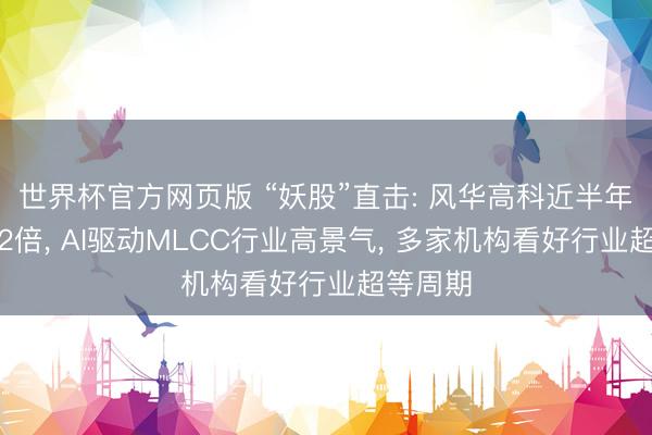 世界杯官方网页版 “妖股”直击: 风华高科近半年涨幅超2倍， AI驱动MLCC行业高景气， 多家机构看好行业超等周期