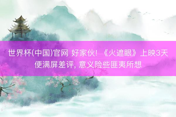 世界杯(中国)官网 好家伙! 《火遮眼》上映3天便满屏差评， 意义险些匪夷所想