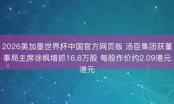 2026美加墨世界杯中国官方网页版 汤臣集团获董事局主席徐枫增抓16.8万股 每股作价约2.09港元