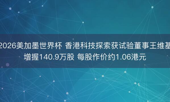 2026美加墨世界杯 香港科技探索获试验董事王维基增握140.9万股 每股作价约1.06港元