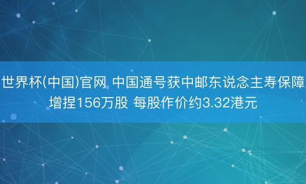世界杯(中国)官网 中国通号获中邮东说念主寿保障增捏156万股 每股作价约3.32港元