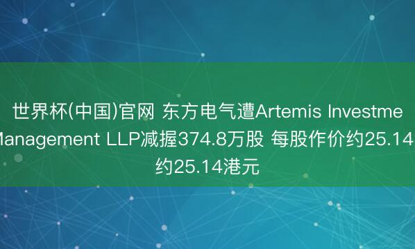 世界杯(中国)官网 东方电气遭Artemis Investment Management LLP减握374.8万股 每股作价约25.14港元