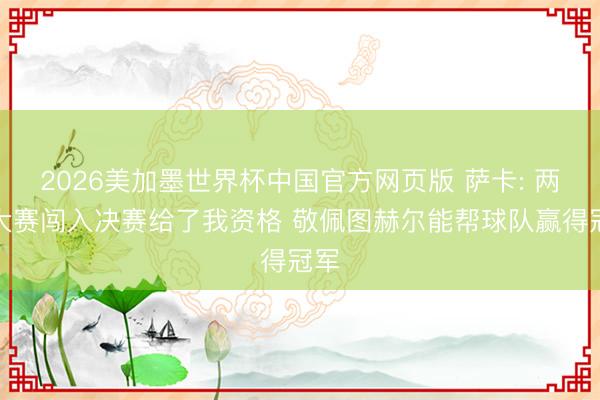 2026美加墨世界杯中国官方网页版 萨卡: 两次大赛闯入决赛给了我资格 敬佩图赫尔能帮球队赢得冠军