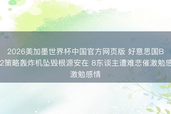 2026美加墨世界杯中国官方网页版 好意思国B-52策略轰炸机坠毁根源安在 8东谈主遭难悲催激勉感情