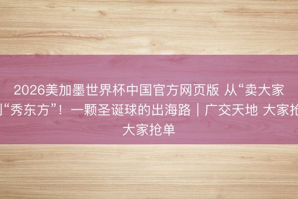 2026美加墨世界杯中国官方网页版 从“卖大家”到“秀东方”！一颗圣诞球的出海路｜广交天地 大家抢单