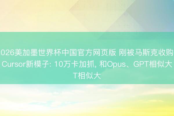 2026美加墨世界杯中国官方网页版 刚被马斯克收购， Cursor新模子: 10万卡加抓， 和Opus、GPT相似大