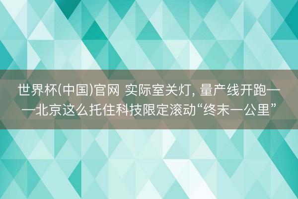 世界杯(中国)官网 实际室关灯， 量产线开跑——北京这么托住科技限定滚动“终末一公里”