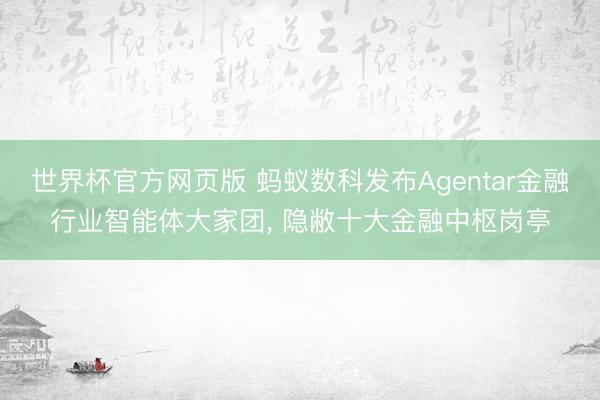 世界杯官方网页版 蚂蚁数科发布Agentar金融行业智能体大家团， 隐敝十大金融中枢岗亭