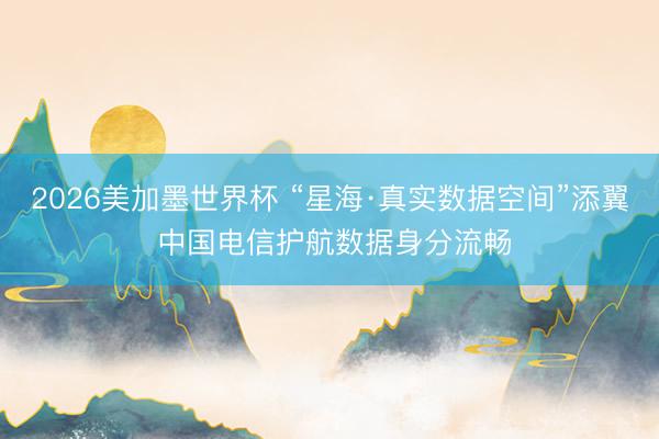 2026美加墨世界杯 “星海·真实数据空间”添翼 中国电信护航数据身分流畅