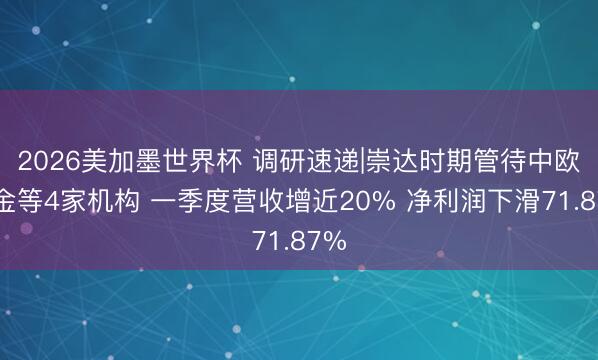 2026美加墨世界杯 调研速递|崇达时期管待中欧基金等4家机构 一季度营收增近20% 净利润下滑71.87%