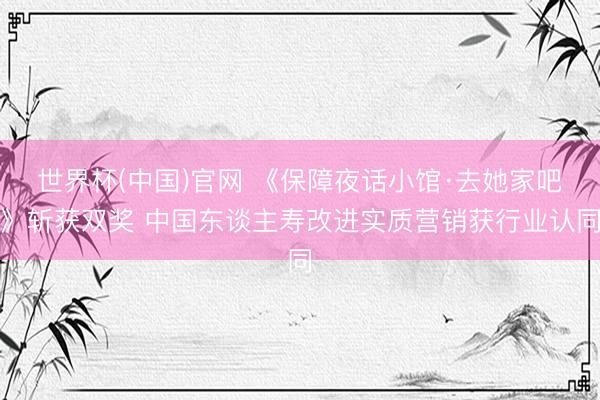 世界杯(中国)官网 《保障夜话小馆·去她家吧》斩获双奖 中国东谈主寿改进实质营销获行业认同
