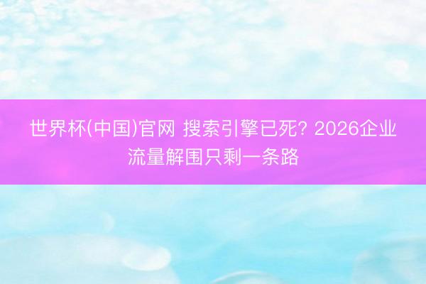 世界杯(中国)官网 搜索引擎已死? 2026企业流量解围只剩一条路