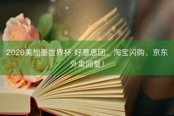 2026美加墨世界杯 好意思团、淘宝闪购、京东外卖回复！