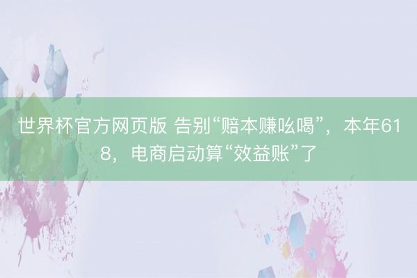 世界杯官方网页版 告别“赔本赚吆喝”，本年618，电商启动算“效益账”了
