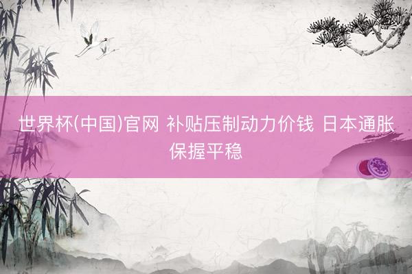世界杯(中国)官网 补贴压制动力价钱 日本通胀保握平稳