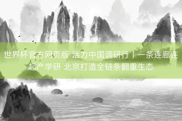 世界杯官方网页版 活力中国调研行丨一条连廊连起产学研 北京打造全链条翻重生态