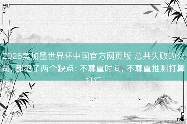 2026美加墨世界杯中国官方网页版 总共失败的公司， 都犯了两个缺点: 不尊重时间， 不尊重推测打算