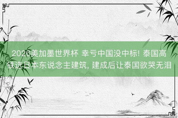 2026美加墨世界杯 幸亏中国没中标! 泰国高铁选日本东说念主建筑, 建成后让泰国欲哭无泪