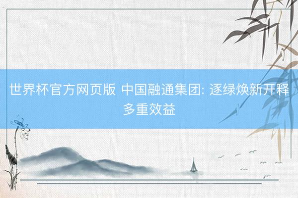 世界杯官方网页版 中国融通集团: 逐绿焕新开释多重效益