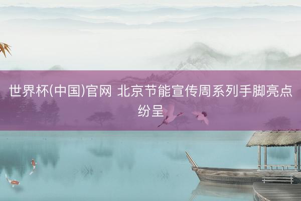 世界杯(中国)官网 北京节能宣传周系列手脚亮点纷呈