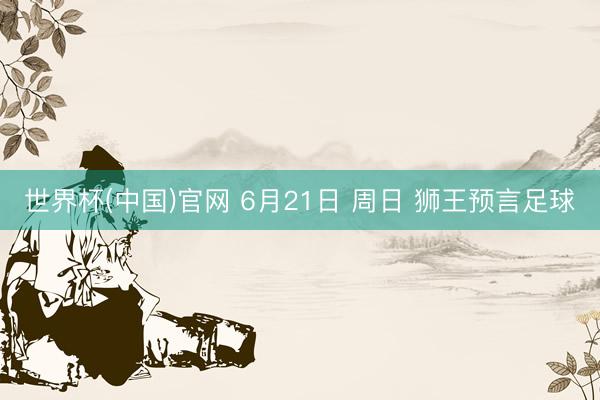 世界杯(中国)官网 6月21日 周日 狮王预言足球